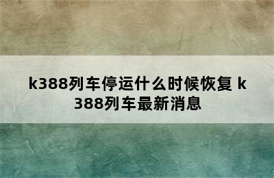 k388列车停运什么时候恢复 k388列车最新消息